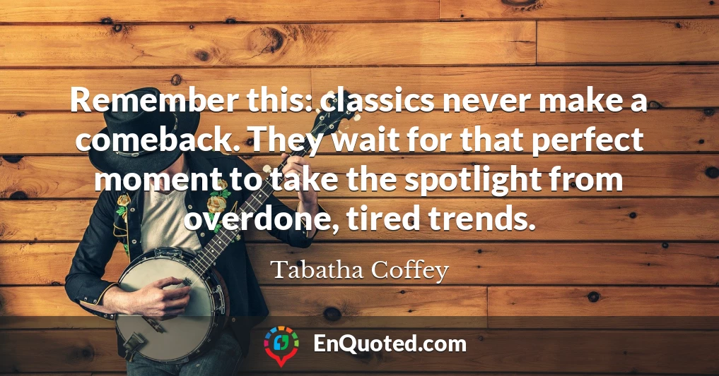 Remember this: classics never make a comeback. They wait for that perfect moment to take the spotlight from overdone, tired trends.