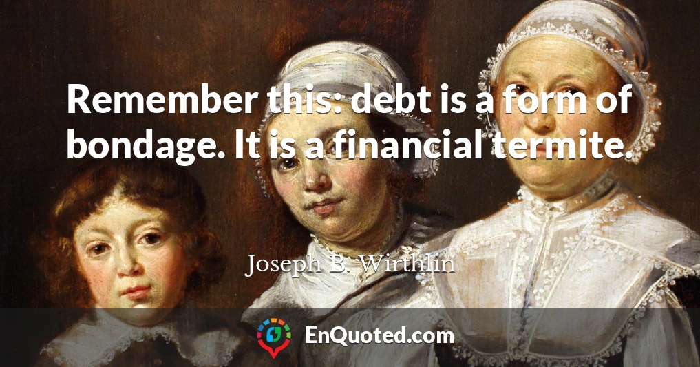 Remember this: debt is a form of bondage. It is a financial termite.