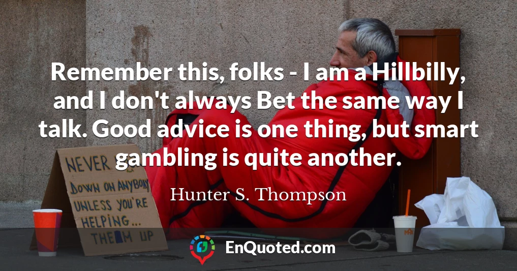Remember this, folks - I am a Hillbilly, and I don't always Bet the same way I talk. Good advice is one thing, but smart gambling is quite another.