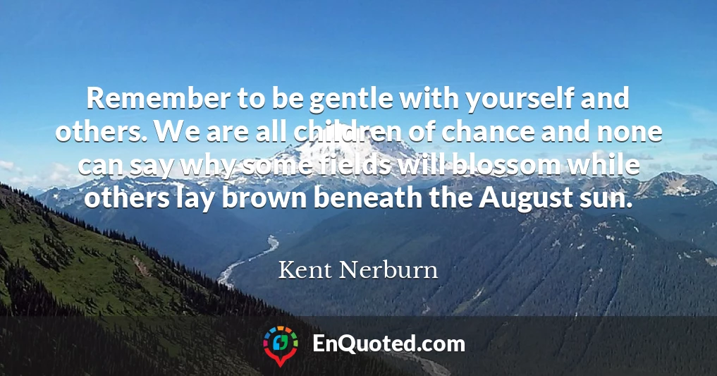 Remember to be gentle with yourself and others. We are all children of chance and none can say why some fields will blossom while others lay brown beneath the August sun.