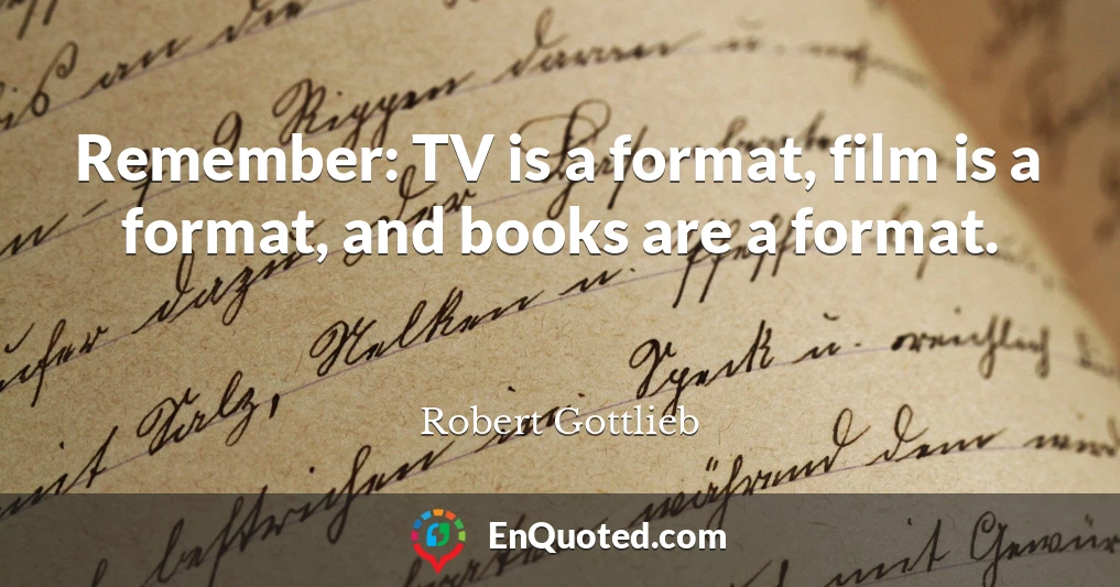 Remember: TV is a format, film is a format, and books are a format.