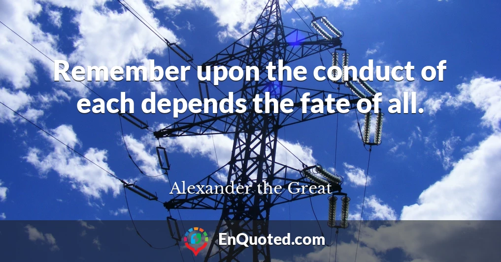 Remember upon the conduct of each depends the fate of all.