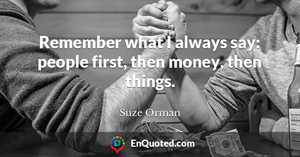 Remember what I always say: people first, then money, then things.