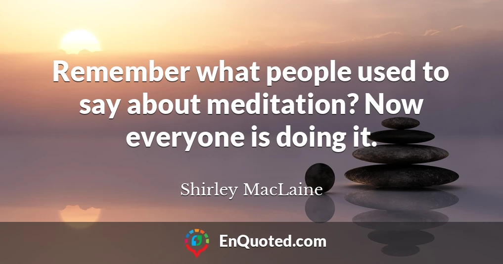 Remember what people used to say about meditation? Now everyone is doing it.