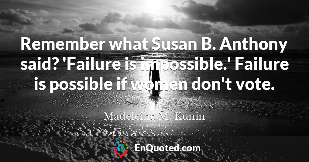 Remember what Susan B. Anthony said? 'Failure is impossible.' Failure is possible if women don't vote.