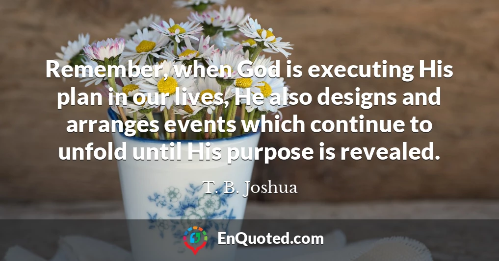 Remember, when God is executing His plan in our lives, He also designs and arranges events which continue to unfold until His purpose is revealed.
