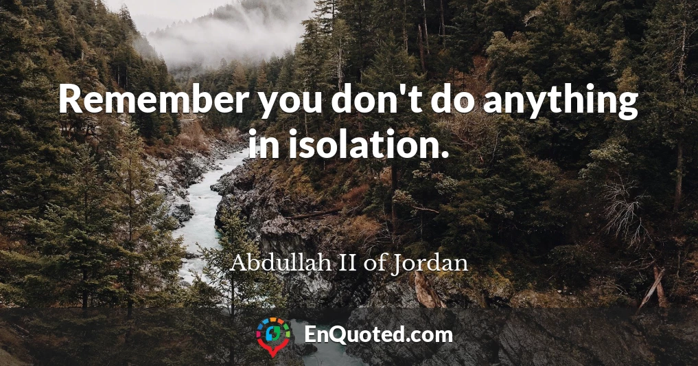 Remember you don't do anything in isolation.