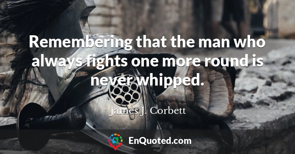Remembering that the man who always fights one more round is never whipped.