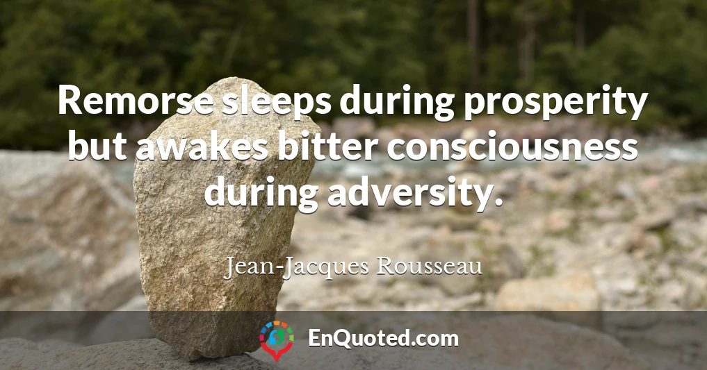 Remorse sleeps during prosperity but awakes bitter consciousness during adversity.