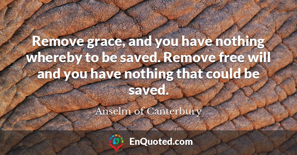 Remove grace, and you have nothing whereby to be saved. Remove free will and you have nothing that could be saved.