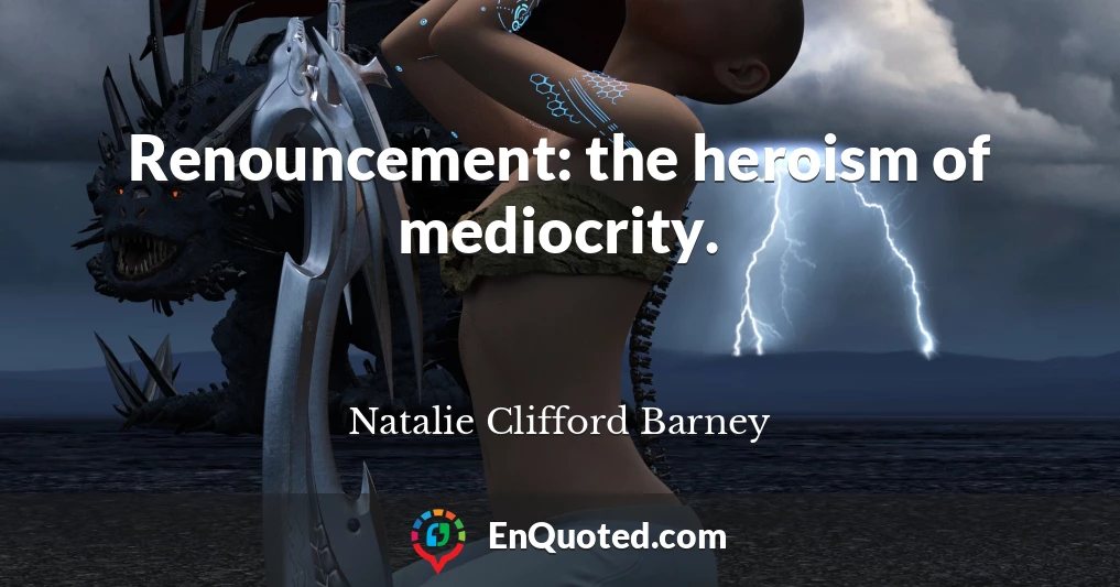 Renouncement: the heroism of mediocrity.