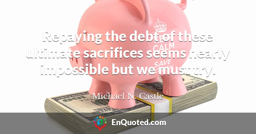 Repaying the debt of these ultimate sacrifices seems nearly impossible but we must try.