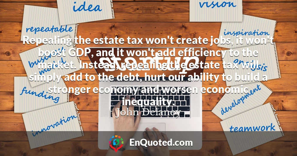 Repealing the estate tax won't create jobs, it won't boost GDP, and it won't add efficiency to the market. Instead, repealing the estate tax will simply add to the debt, hurt our ability to build a stronger economy and worsen economic inequality.