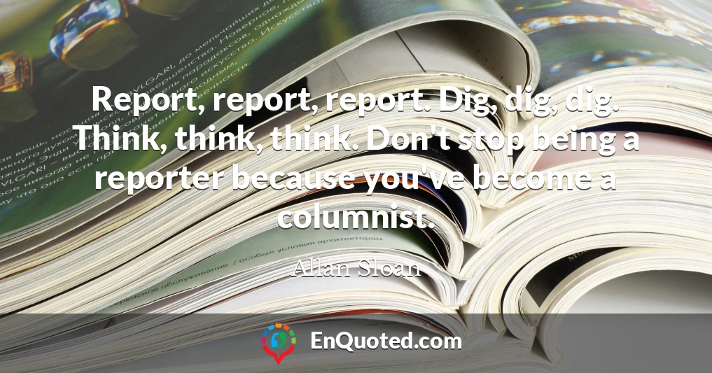 Report, report, report. Dig, dig, dig. Think, think, think. Don't stop being a reporter because you've become a columnist.