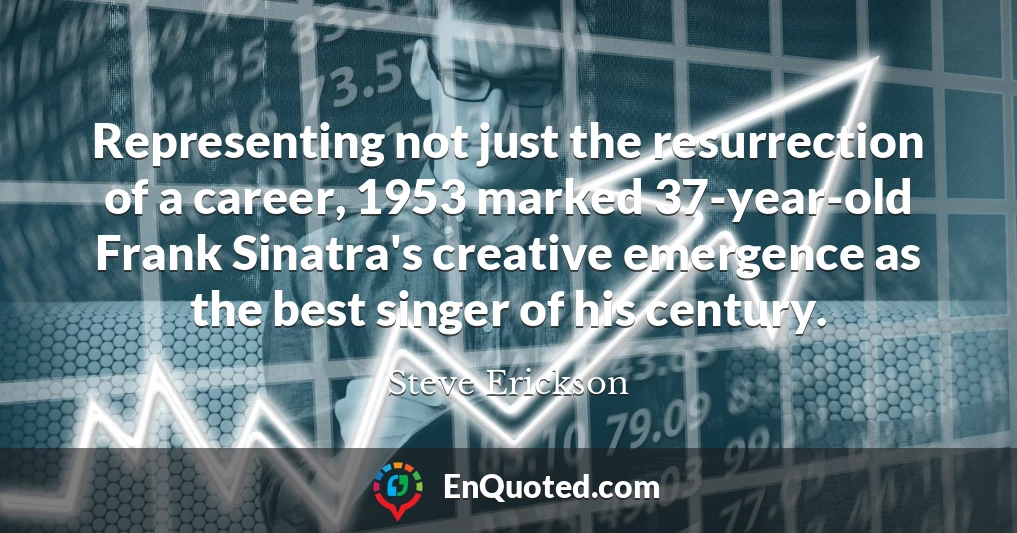 Representing not just the resurrection of a career, 1953 marked 37-year-old Frank Sinatra's creative emergence as the best singer of his century.