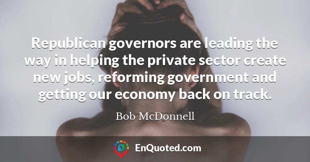 Republican governors are leading the way in helping the private sector create new jobs, reforming government and getting our economy back on track.