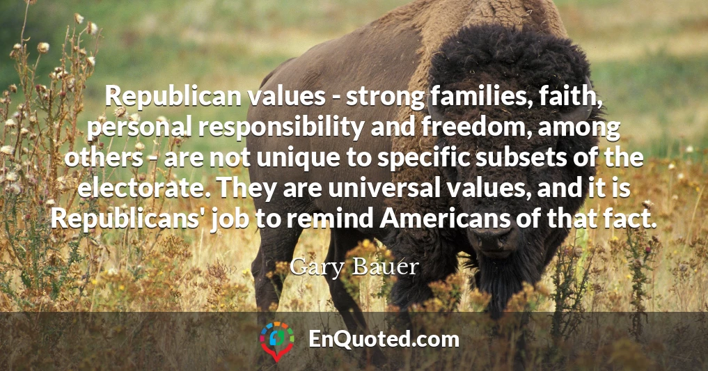 Republican values - strong families, faith, personal responsibility and freedom, among others - are not unique to specific subsets of the electorate. They are universal values, and it is Republicans' job to remind Americans of that fact.