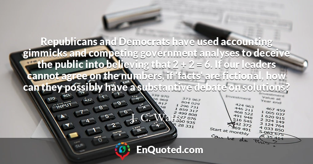 Republicans and Democrats have used accounting gimmicks and competing government analyses to deceive the public into believing that 2 + 2 = 6. If our leaders cannot agree on the numbers, if 'facts' are fictional, how can they possibly have a substantive debate on solutions?