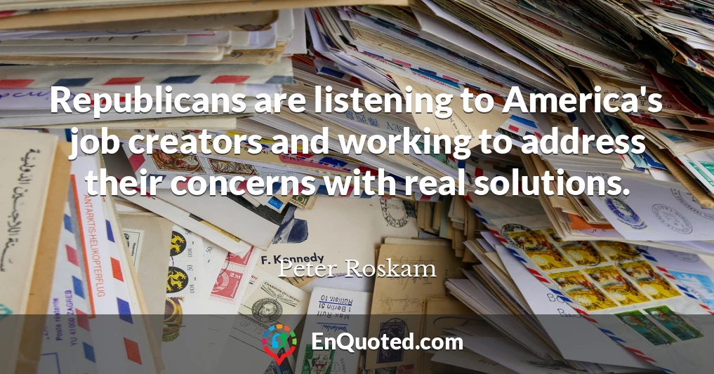 Republicans are listening to America's job creators and working to address their concerns with real solutions.