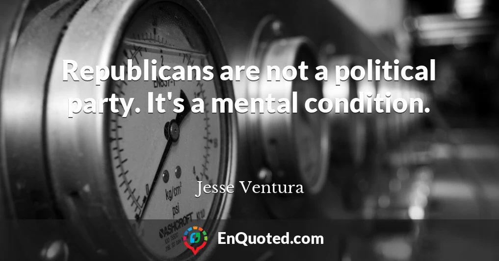 Republicans are not a political party. It's a mental condition.