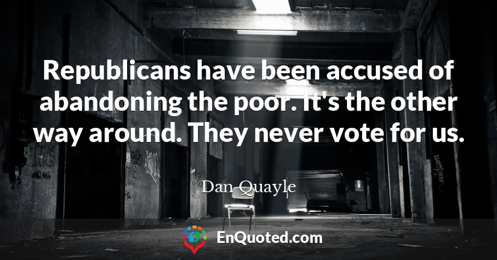 Republicans have been accused of abandoning the poor. It's the other way around. They never vote for us.