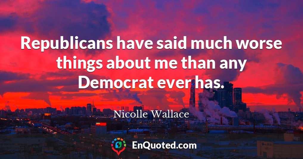 Republicans have said much worse things about me than any Democrat ever has.