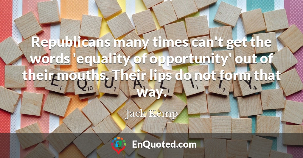 Republicans many times can't get the words 'equality of opportunity' out of their mouths. Their lips do not form that way.