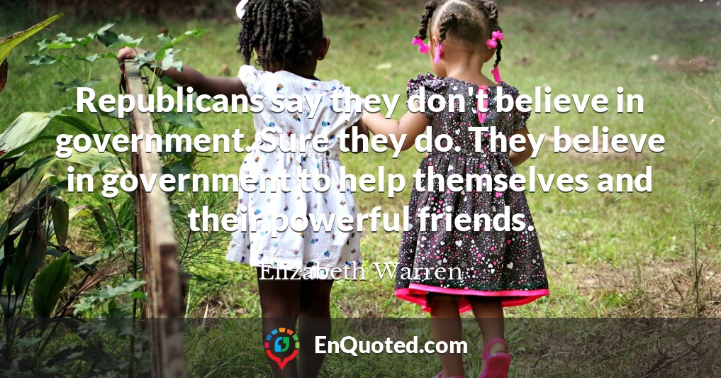 Republicans say they don't believe in government. Sure they do. They believe in government to help themselves and their powerful friends.