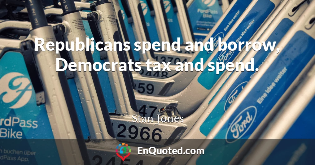 Republicans spend and borrow, Democrats tax and spend.