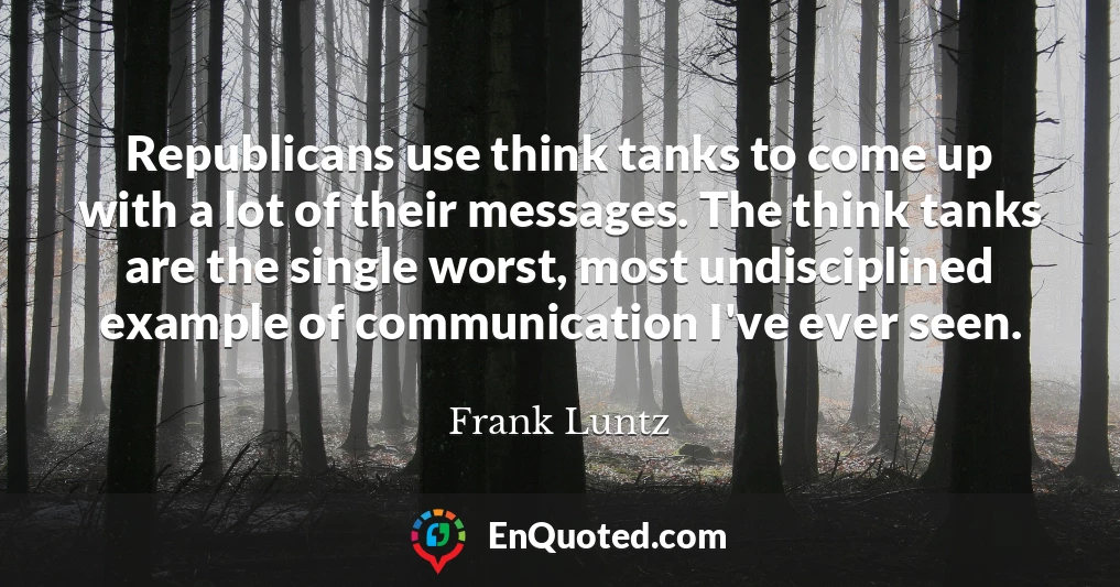 Republicans use think tanks to come up with a lot of their messages. The think tanks are the single worst, most undisciplined example of communication I've ever seen.