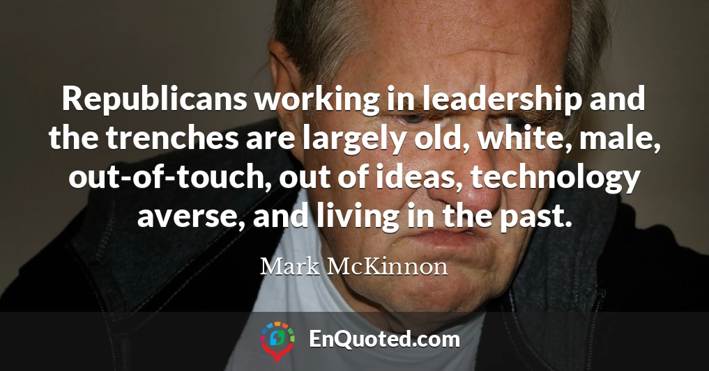Republicans working in leadership and the trenches are largely old, white, male, out-of-touch, out of ideas, technology averse, and living in the past.