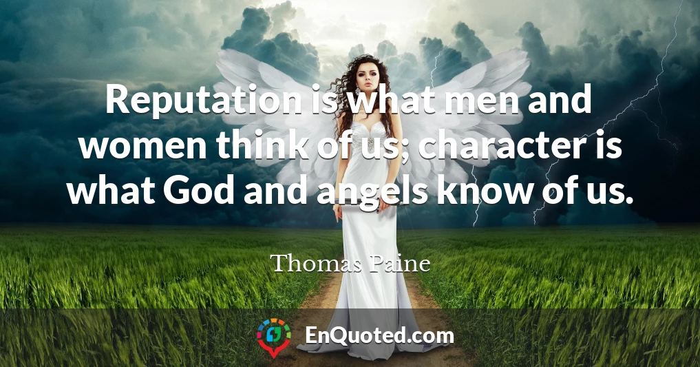Reputation is what men and women think of us; character is what God and angels know of us.
