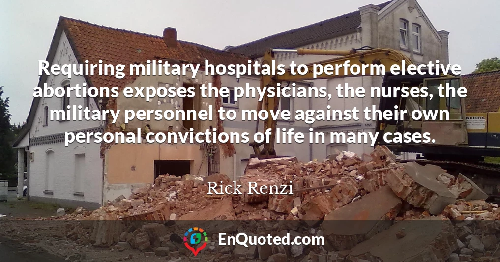 Requiring military hospitals to perform elective abortions exposes the physicians, the nurses, the military personnel to move against their own personal convictions of life in many cases.