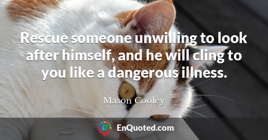 Rescue someone unwilling to look after himself, and he will cling to you like a dangerous illness.