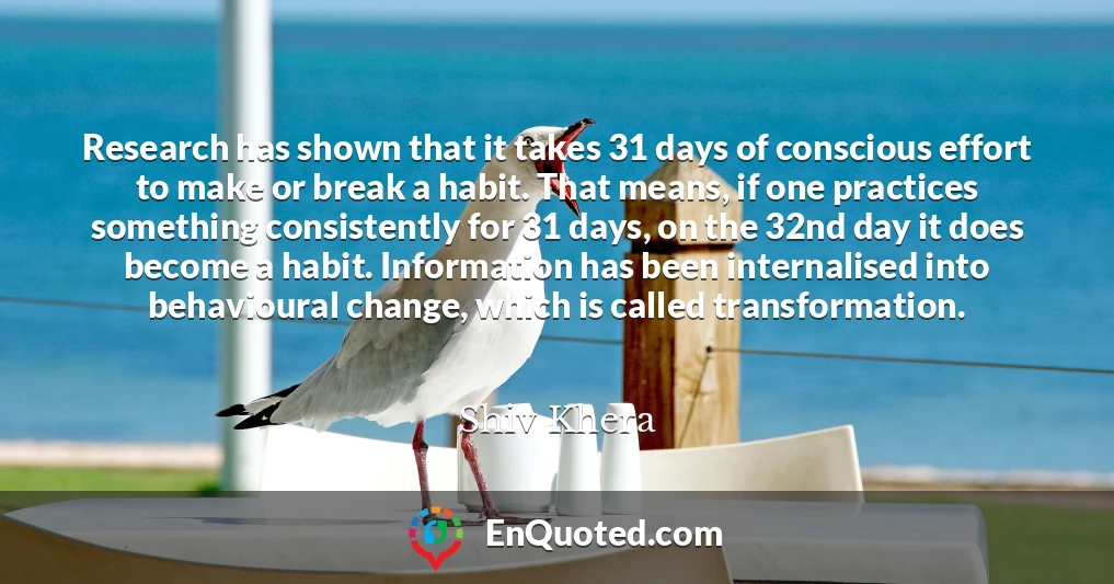 Research has shown that it takes 31 days of conscious effort to make or break a habit. That means, if one practices something consistently for 31 days, on the 32nd day it does become a habit. Information has been internalised into behavioural change, which is called transformation.