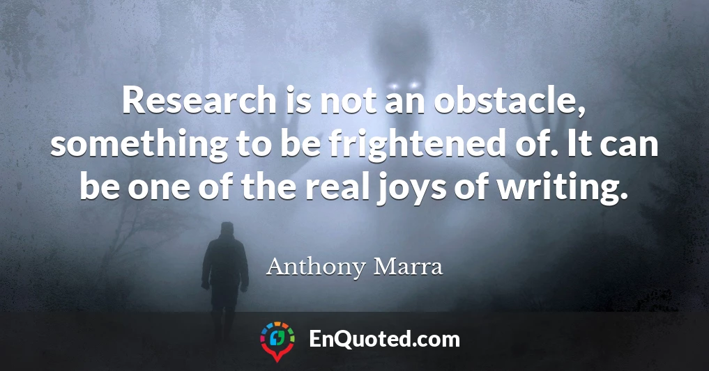 Research is not an obstacle, something to be frightened of. It can be one of the real joys of writing.