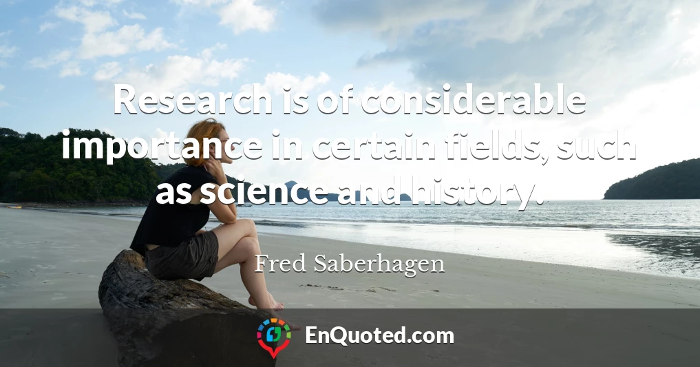 Research is of considerable importance in certain fields, such as science and history.