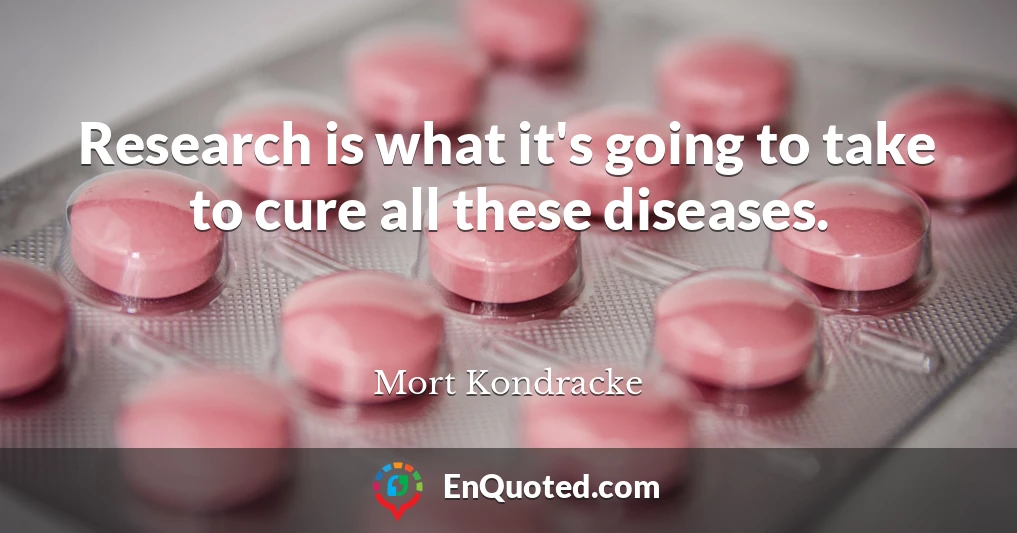 Research is what it's going to take to cure all these diseases.