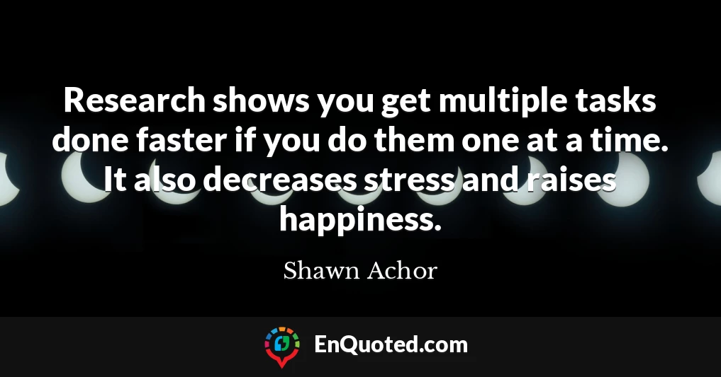 Research shows you get multiple tasks done faster if you do them one at a time. It also decreases stress and raises happiness.