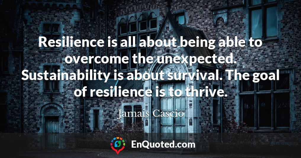 Resilience is all about being able to overcome the unexpected. Sustainability is about survival. The goal of resilience is to thrive.
