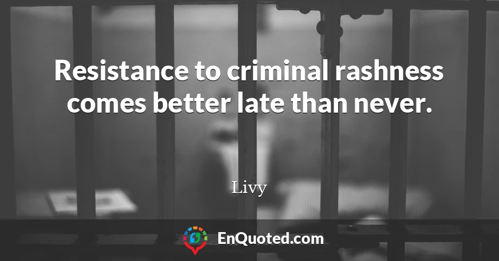Resistance to criminal rashness comes better late than never.