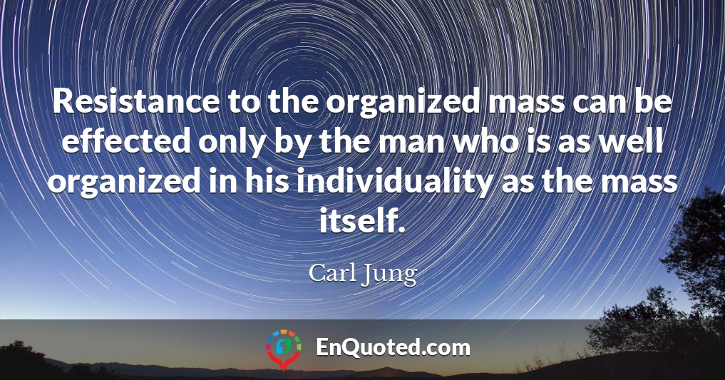 Resistance to the organized mass can be effected only by the man who is as well organized in his individuality as the mass itself.