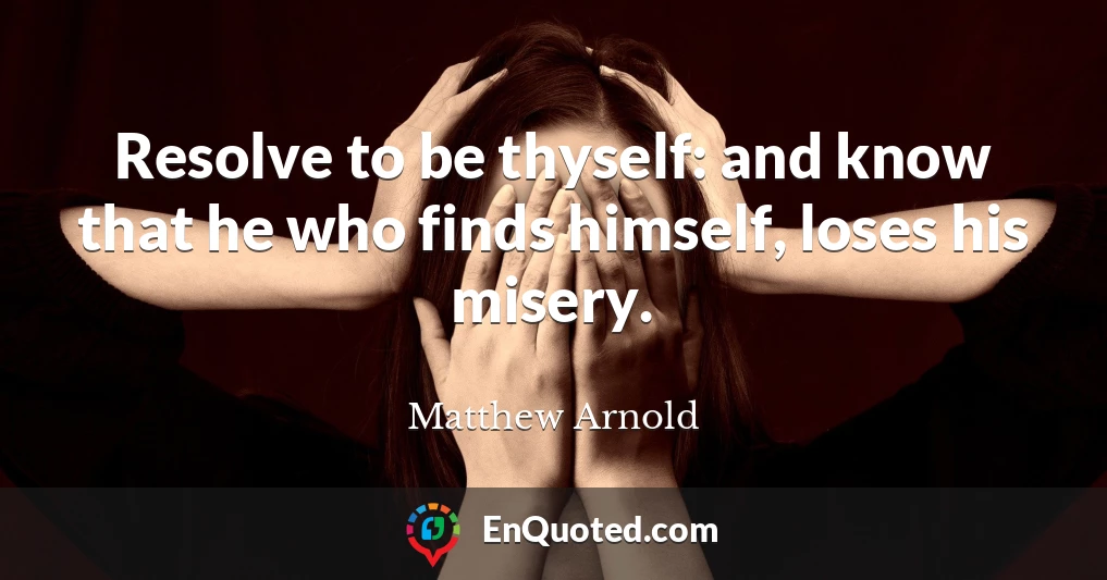 Resolve to be thyself: and know that he who finds himself, loses his misery.
