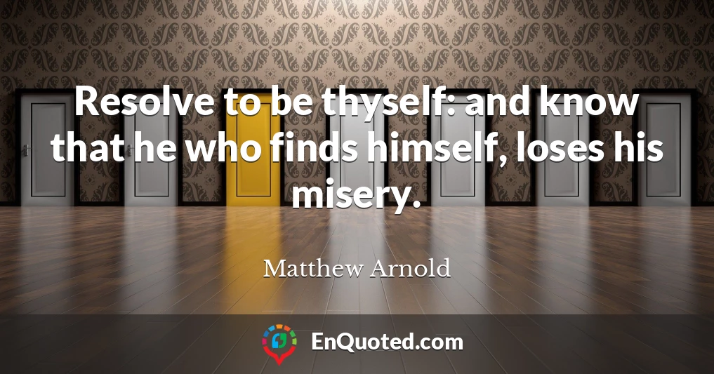 Resolve to be thyself: and know that he who finds himself, loses his misery.