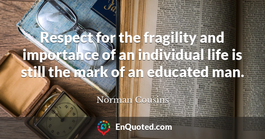 Respect for the fragility and importance of an individual life is still the mark of an educated man.