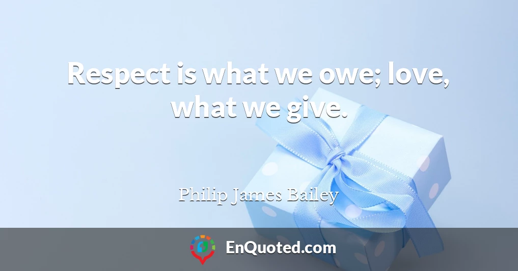 Respect is what we owe; love, what we give.