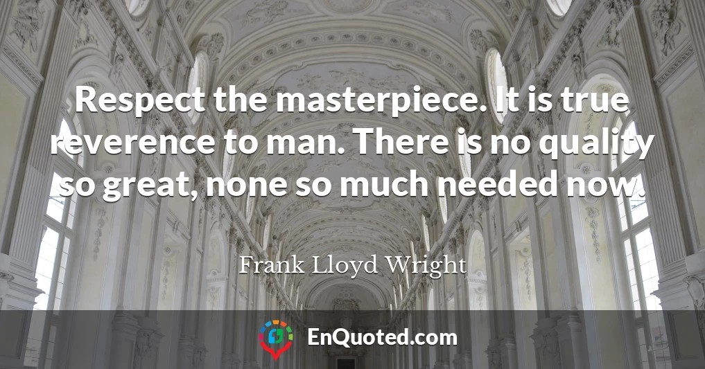 Respect the masterpiece. It is true reverence to man. There is no quality so great, none so much needed now.