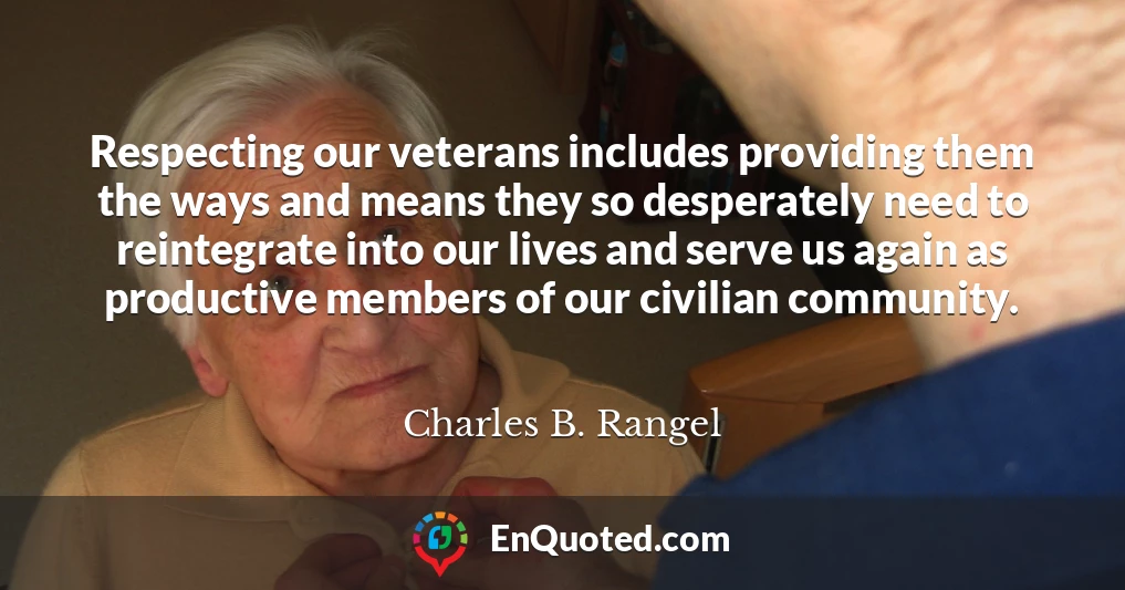 Respecting our veterans includes providing them the ways and means they so desperately need to reintegrate into our lives and serve us again as productive members of our civilian community.
