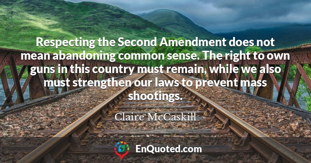 Respecting the Second Amendment does not mean abandoning common sense. The right to own guns in this country must remain, while we also must strengthen our laws to prevent mass shootings.