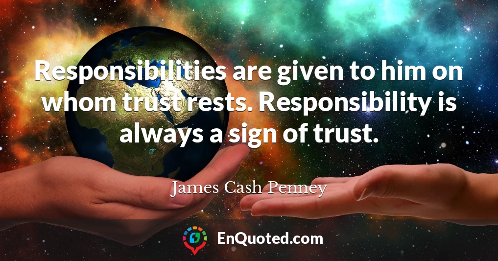 Responsibilities are given to him on whom trust rests. Responsibility is always a sign of trust.